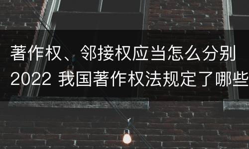 著作权、邻接权应当怎么分别2022 我国著作权法规定了哪些邻接权