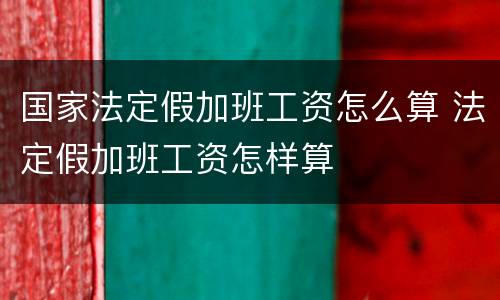 国家法定假加班工资怎么算 法定假加班工资怎样算