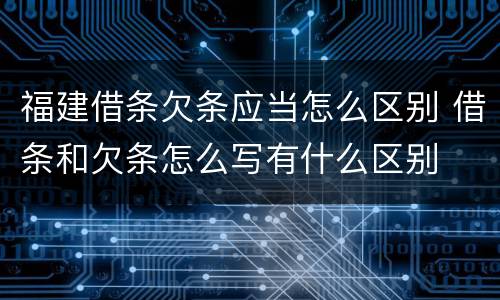 福建借条欠条应当怎么区别 借条和欠条怎么写有什么区别