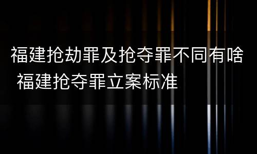福建抢劫罪及抢夺罪不同有啥 福建抢夺罪立案标准