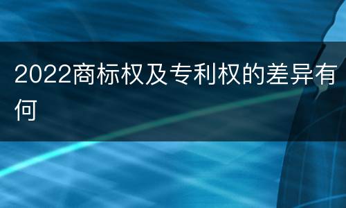 2022商标权及专利权的差异有何
