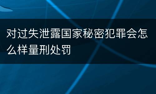 对过失泄露国家秘密犯罪会怎么样量刑处罚