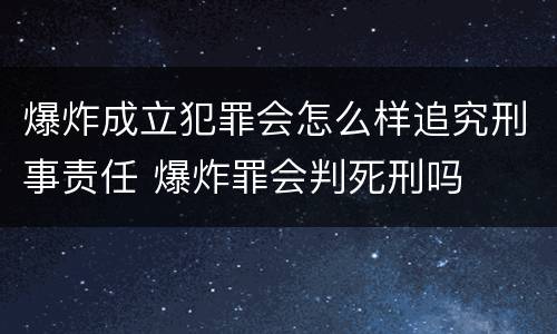 爆炸成立犯罪会怎么样追究刑事责任 爆炸罪会判死刑吗
