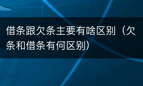 借条跟欠条主要有啥区别（欠条和借条有何区别）