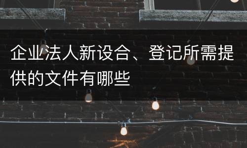 企业法人新设合、登记所需提供的文件有哪些
