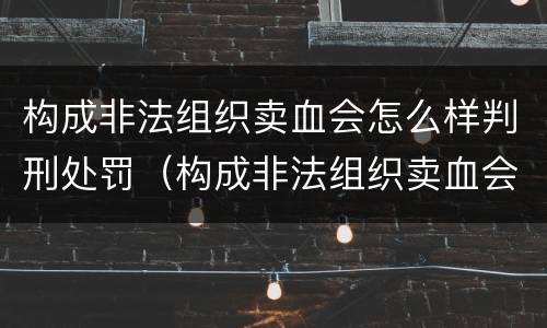 构成非法组织卖血会怎么样判刑处罚（构成非法组织卖血会怎么样判刑处罚吗）