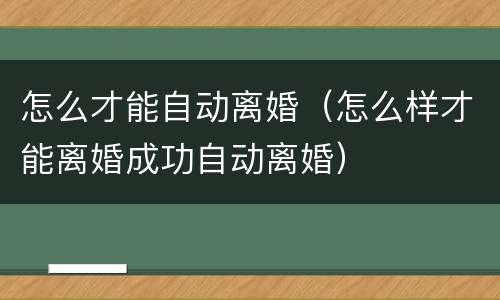 怎么才能自动离婚（怎么样才能离婚成功自动离婚）