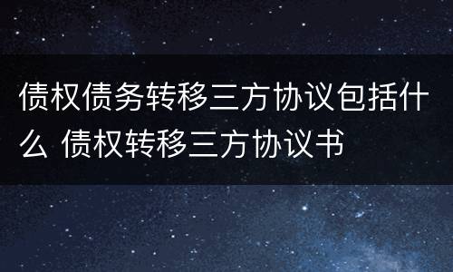 债权债务转移三方协议包括什么 债权转移三方协议书