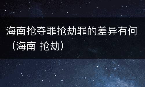 海南抢夺罪抢劫罪的差异有何（海南 抢劫）
