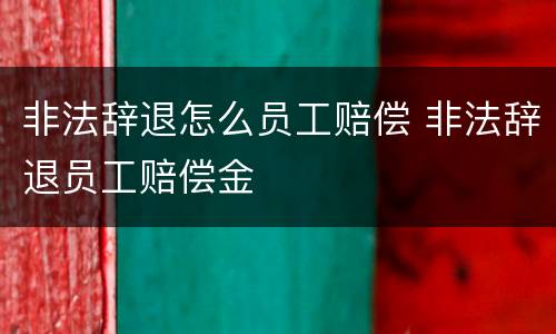 非法辞退怎么员工赔偿 非法辞退员工赔偿金