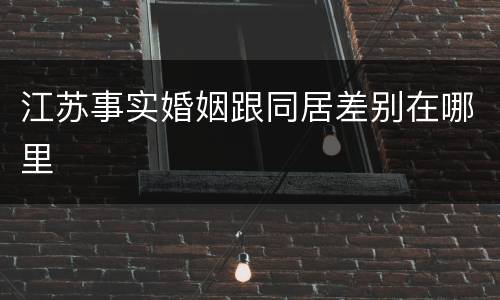 江苏事实婚姻跟同居差别在哪里