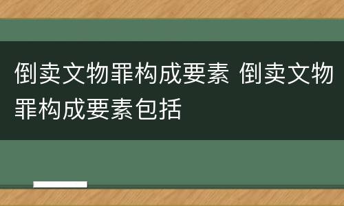 倒卖文物罪构成要素 倒卖文物罪构成要素包括