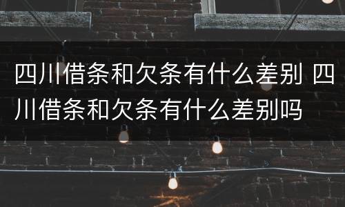 四川借条和欠条有什么差别 四川借条和欠条有什么差别吗