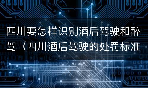 四川要怎样识别酒后驾驶和醉驾（四川酒后驾驶的处罚标准）