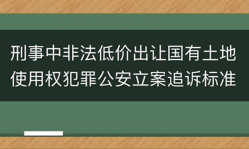 刑事中非法低价出让国有土地使用权犯罪公安立案追诉标准是怎么规定