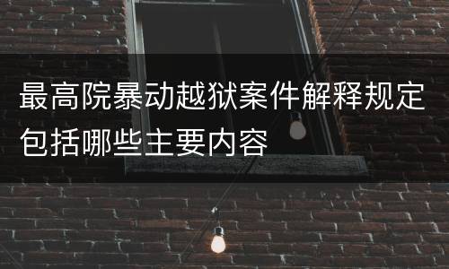 最高院暴动越狱案件解释规定包括哪些主要内容