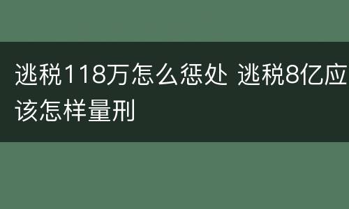 逃税118万怎么惩处 逃税8亿应该怎样量刑