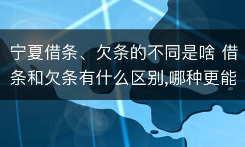 宁夏借条、欠条的不同是啥 借条和欠条有什么区别,哪种更能有效保护债权人?