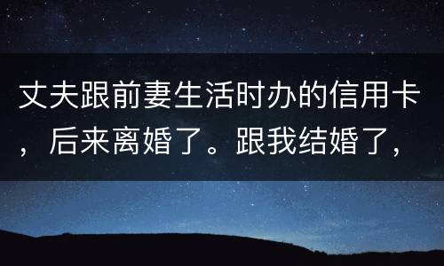 丈夫跟前妻生活时办的信用卡，后来离婚了。跟我结婚了，我要承担吗