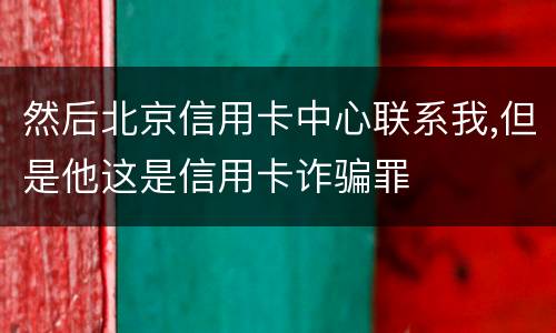 然后北京信用卡中心联系我,但是他这是信用卡诈骗罪