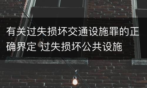 有关过失损坏交通设施罪的正确界定 过失损坏公共设施