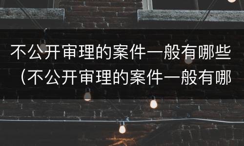 不公开审理的案件一般有哪些（不公开审理的案件一般有哪些情形）