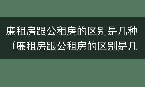 廉租房跟公租房的区别是几种（廉租房跟公租房的区别是几种类型）