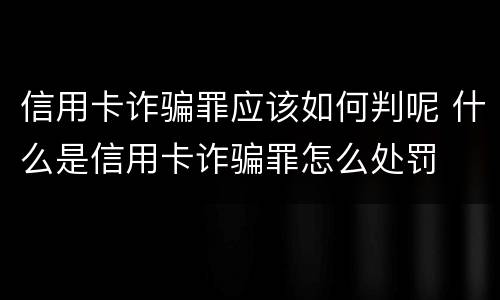 信用卡诈骗罪应该如何判呢 什么是信用卡诈骗罪怎么处罚