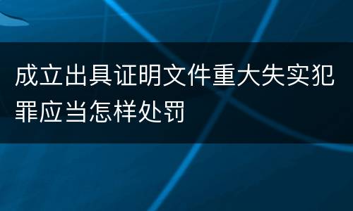 成立出具证明文件重大失实犯罪应当怎样处罚