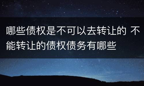 哪些债权是不可以去转让的 不能转让的债权债务有哪些