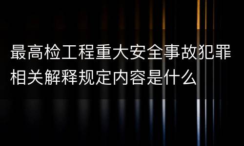 最高检工程重大安全事故犯罪相关解释规定内容是什么