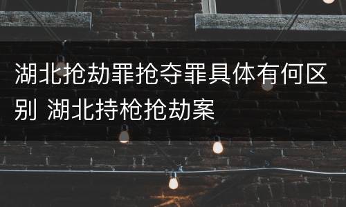 湖北抢劫罪抢夺罪具体有何区别 湖北持枪抢劫案