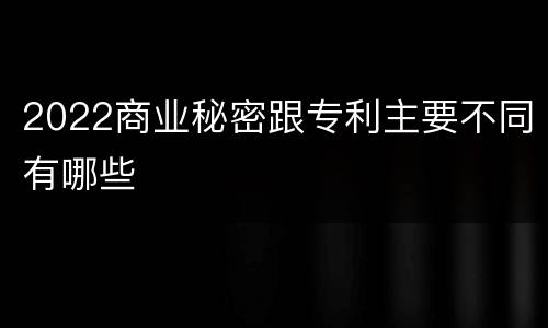 2022商业秘密跟专利主要不同有哪些