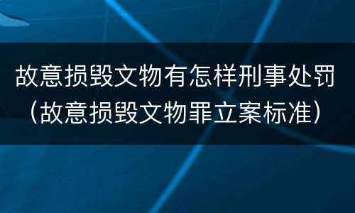 故意损毁文物有怎样刑事处罚（故意损毁文物罪立案标准）