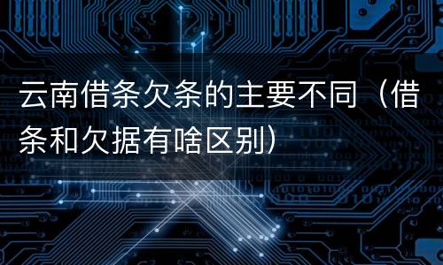 云南借条欠条的主要不同（借条和欠据有啥区别）
