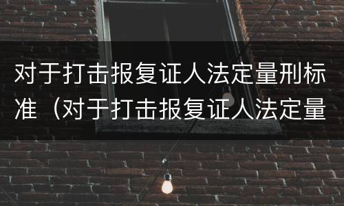 对于打击报复证人法定量刑标准（对于打击报复证人法定量刑标准是什么）