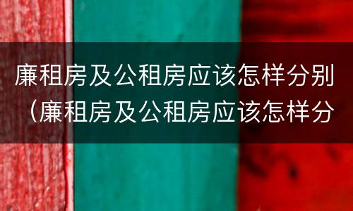 廉租房及公租房应该怎样分别（廉租房及公租房应该怎样分别管理）