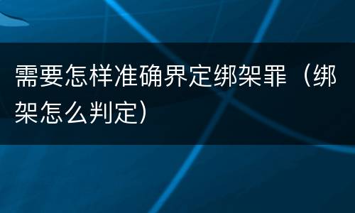 需要怎样准确界定绑架罪（绑架怎么判定）