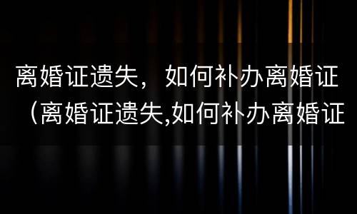 离婚证遗失，如何补办离婚证（离婚证遗失,如何补办离婚证手续）