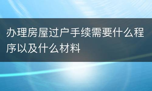 办理房屋过户手续需要什么程序以及什么材料
