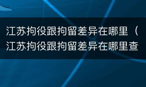 江苏拘役跟拘留差异在哪里（江苏拘役跟拘留差异在哪里查）