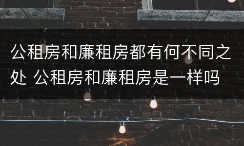 公租房和廉租房都有何不同之处 公租房和廉租房是一样吗