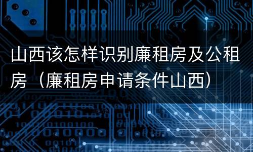 山西该怎样识别廉租房及公租房（廉租房申请条件山西）
