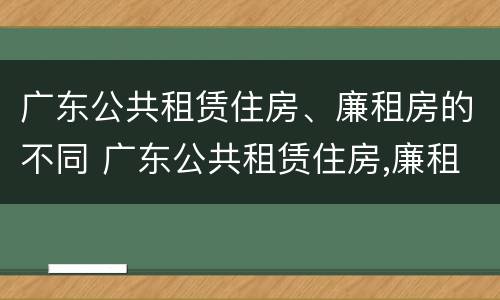 广东公共租赁住房、廉租房的不同 广东公共租赁住房,廉租房的不同标准