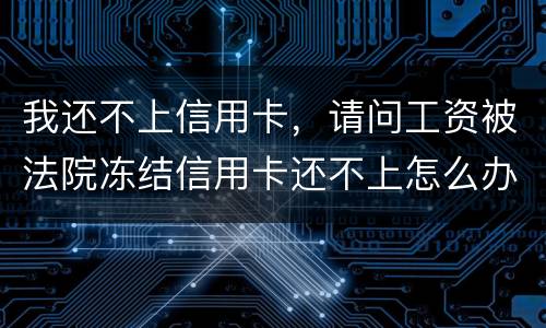 我还不上信用卡，请问工资被法院冻结信用卡还不上怎么办呢