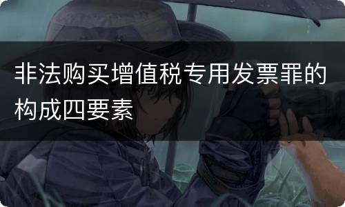 非法购买增值税专用发票罪的构成四要素