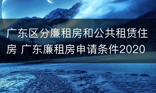广东区分廉租房和公共租赁住房 广东廉租房申请条件2020