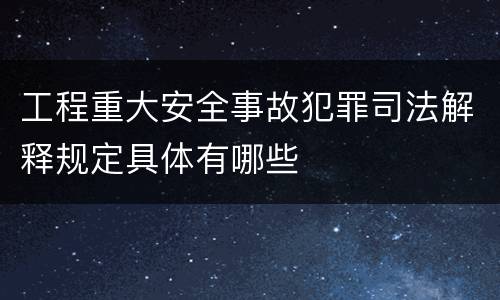 工程重大安全事故犯罪司法解释规定具体有哪些