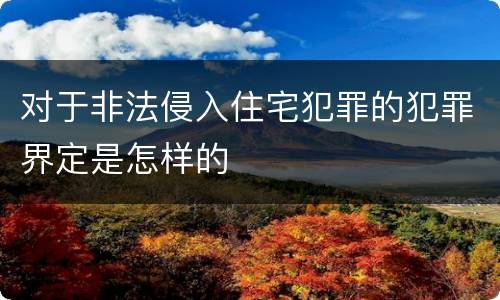 对于非法侵入住宅犯罪的犯罪界定是怎样的