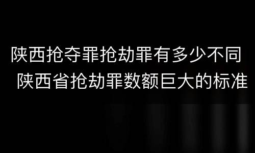 陕西抢夺罪抢劫罪有多少不同 陕西省抢劫罪数额巨大的标准